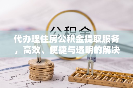 甘泉代办理住房公积金提取服务，高效、便捷与透明的解决方案