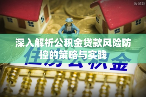 甘泉深入解析公积金贷款风险防控的策略与实践
