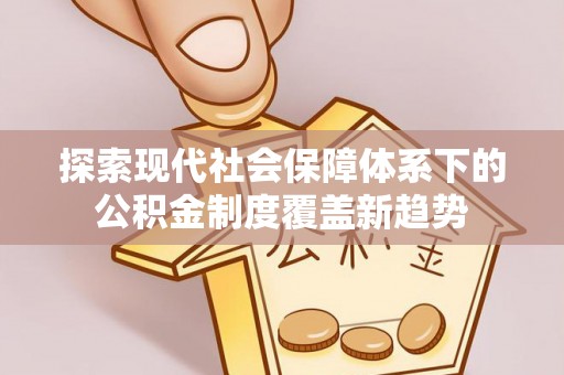 甘泉探索现代社会保障体系下的公积金制度覆盖新趋势