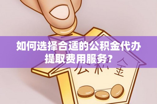 甘泉如何选择合适的公积金代办提取费用服务？