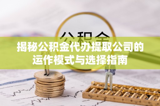 甘泉揭秘公积金代办提取公司的运作模式与选择指南