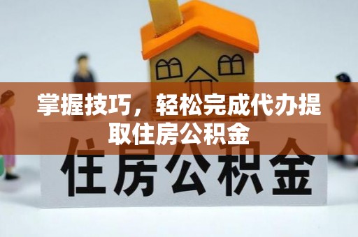 甘泉掌握技巧，轻松完成代办提取住房公积金