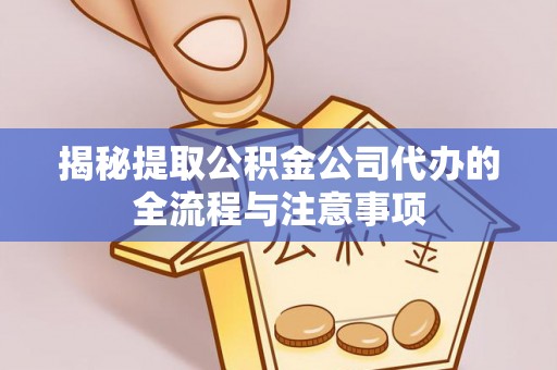 甘泉揭秘提取公积金公司代办的全流程与注意事项