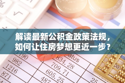 甘泉解读最新公积金政策法规，如何让住房梦想更近一步？