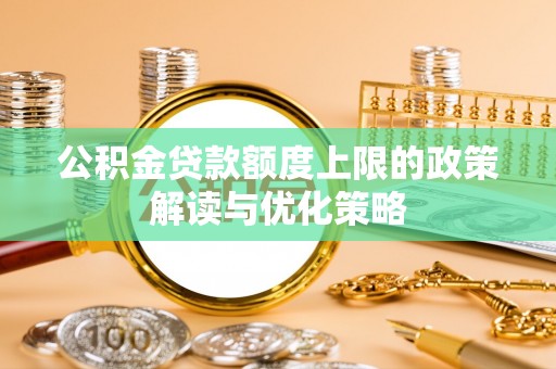 甘泉公积金贷款额度上限的政策解读与优化策略