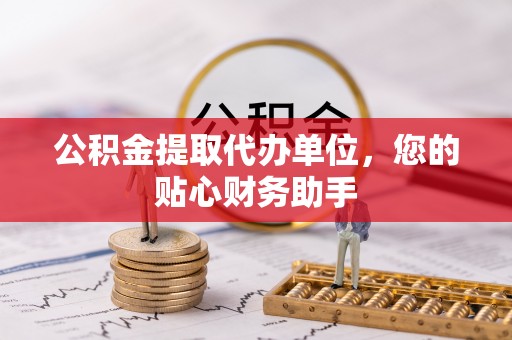 甘泉公积金提取代办单位，您的贴心财务助手