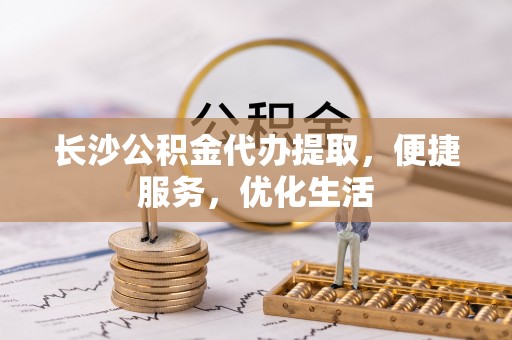 甘泉长沙公积金代办提取，便捷服务，优化生活