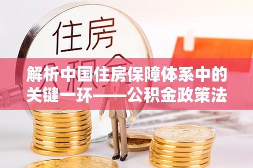 甘泉解析中国住房保障体系中的关键一环——公积金政策法规的演变与影响