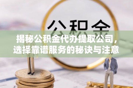 甘泉揭秘公积金代办提取公司，选择靠谱服务的秘诀与注意事项