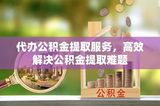 甘泉代办公积金提取服务，高效解决公积金提取难题