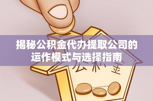 甘泉揭秘公积金代办提取公司的运作模式与选择指南