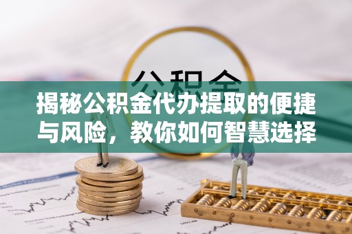 甘泉揭秘公积金代办提取的便捷与风险，教你如何智慧选择