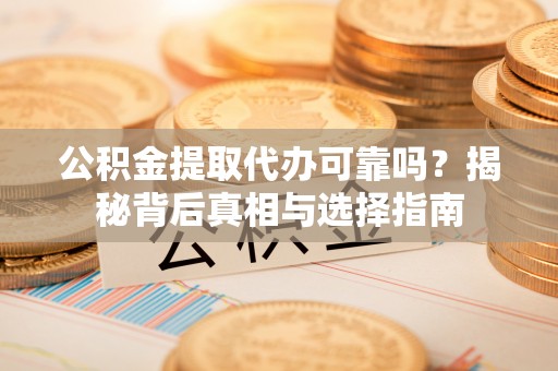 甘泉公积金提取代办可靠吗？揭秘背后真相与选择指南