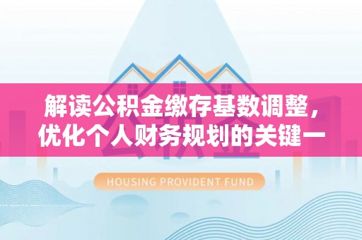 甘泉解读公积金缴存基数调整，优化个人财务规划的关键一步