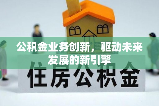 甘泉公积金业务创新，驱动未来发展的新引擎