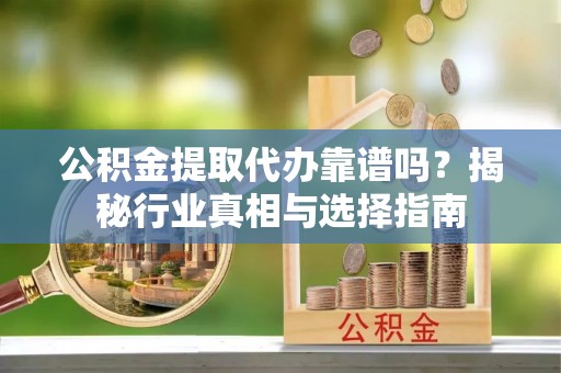 甘泉公积金提取代办靠谱吗？揭秘行业真相与选择指南