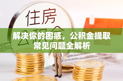 甘泉解决你的困惑，公积金提取常见问题全解析