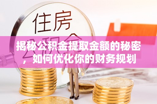 甘泉揭秘公积金提取金额的秘密，如何优化你的财务规划