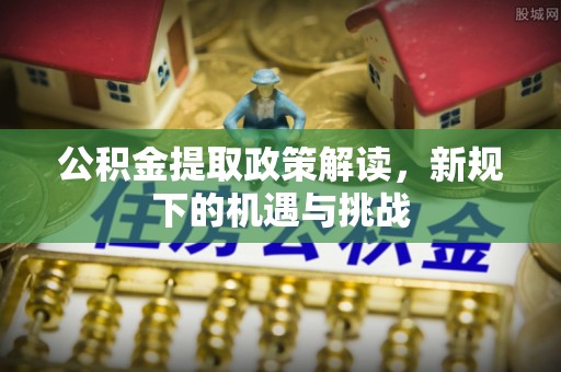 甘泉公积金提取政策解读，新规下的机遇与挑战