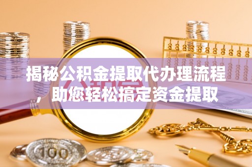 甘泉揭秘公积金提取代办理流程，助您轻松搞定资金提取