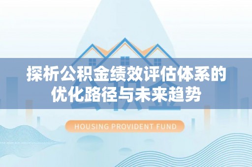 甘泉探析公积金绩效评估体系的优化路径与未来趋势
