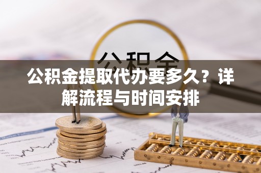 甘泉公积金提取代办要多久？详解流程与时间安排