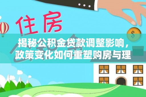 甘泉揭秘公积金贷款调整影响，政策变化如何重塑购房与理财规划