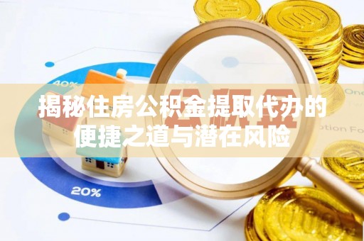甘泉揭秘住房公积金提取代办的便捷之道与潜在风险