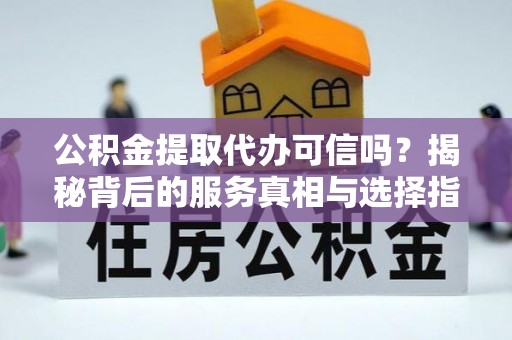 甘泉公积金提取代办可信吗？揭秘背后的服务真相与选择指南