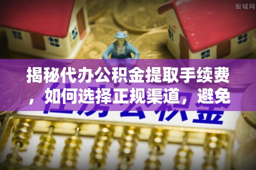甘泉揭秘代办公积金提取手续费，如何选择正规渠道，避免上当受骗
