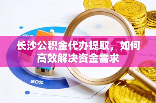 甘泉长沙公积金代办提取，如何高效解决资金需求