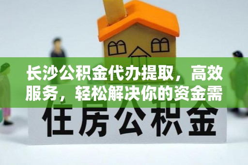 甘泉长沙公积金代办提取，高效服务，轻松解决你的资金需求