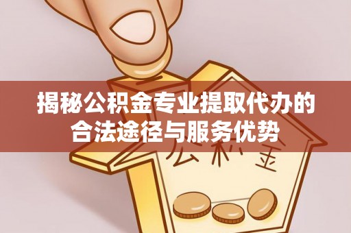 甘泉揭秘公积金专业提取代办的合法途径与服务优势