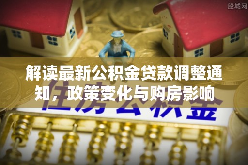 甘泉解读最新公积金贷款调整通知，政策变化与购房影响