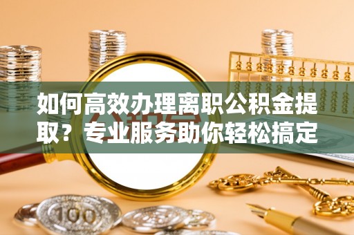 甘泉如何高效办理离职公积金提取？专业服务助你轻松搞定