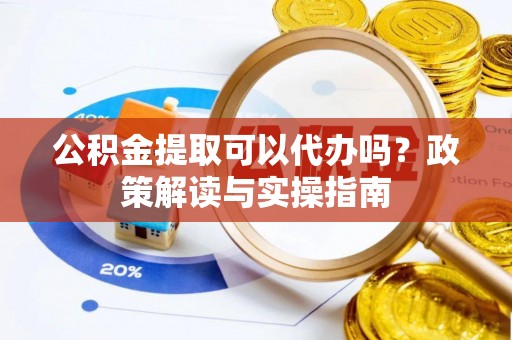 甘泉公积金提取可以代办吗？政策解读与实操指南