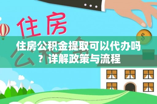 甘泉住房公积金提取可以代办吗？详解政策与流程