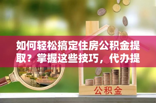 甘泉如何轻松搞定住房公积金提取？掌握这些技巧，代办提取住房公积金不再难