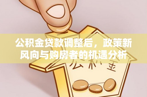 甘泉公积金贷款调整后，政策新风向与购房者的机遇分析