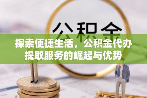 甘泉探索便捷生活，公积金代办提取服务的崛起与优势