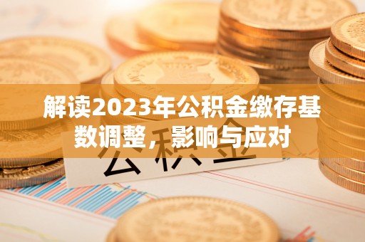 甘泉解读2023年公积金缴存基数调整，影响与应对