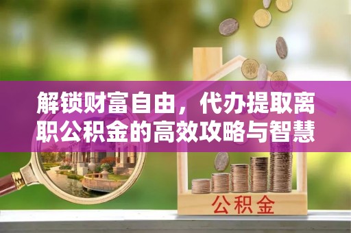 甘泉解锁财富自由，代办提取离职公积金的高效攻略与智慧选择