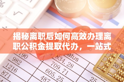 甘泉揭秘离职后如何高效办理离职公积金提取代办，一站式服务全解析