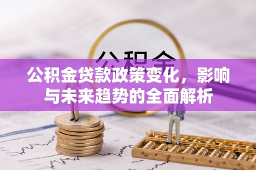 甘泉公积金贷款政策变化，影响与未来趋势的全面解析