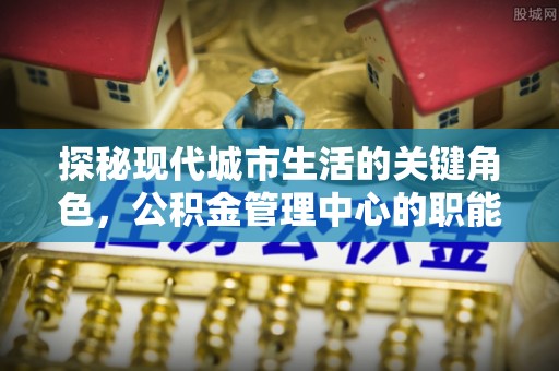 甘泉探秘现代城市生活的关键角色，公积金管理中心的职能与影响