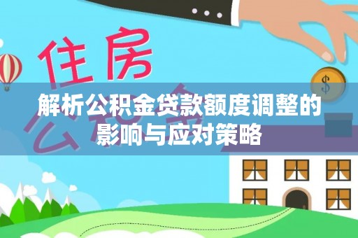 甘泉解析公积金贷款额度调整的影响与应对策略