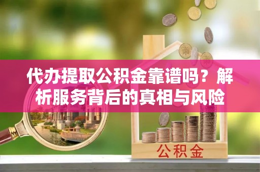 甘泉代办提取公积金靠谱吗？解析服务背后的真相与风险