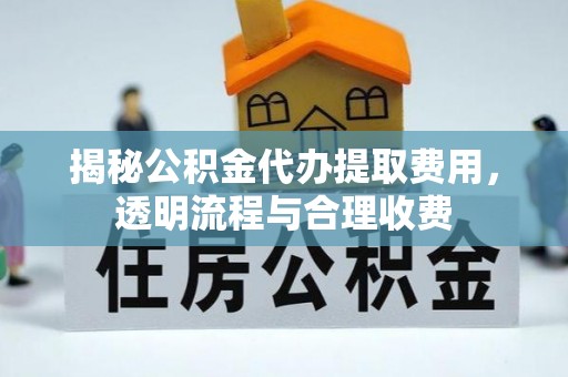 甘泉揭秘公积金代办提取费用，透明流程与合理收费