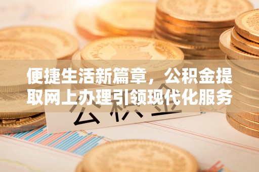 甘泉便捷生活新篇章，公积金提取网上办理引领现代化服务