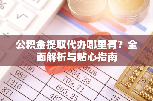甘泉公积金提取代办哪里有？全面解析与贴心指南